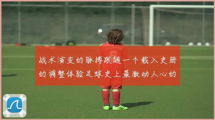战术演变的脉搏跟随一个载入史册的调整体验足球史上最激动人心的临场决策