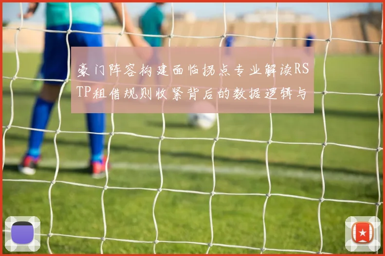 豪门阵容构建面临拐点专业解读RSTP租借规则收紧背后的数据逻辑与应对策略